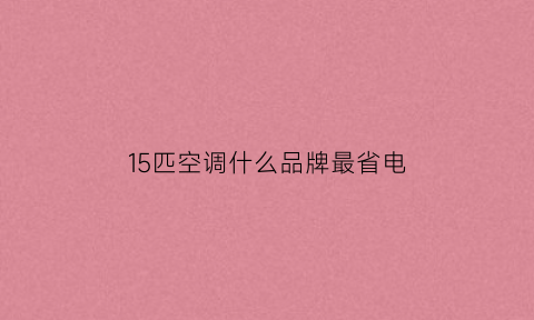 15匹空调什么品牌最省电(15匹空调什么品牌最省电又好用)