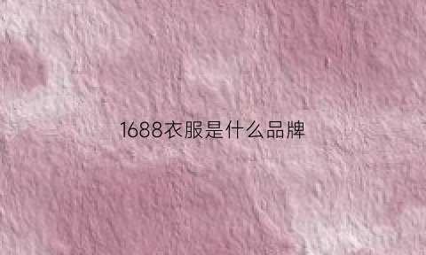 1688衣服是什么品牌(1688的衣服质量可靠吗)