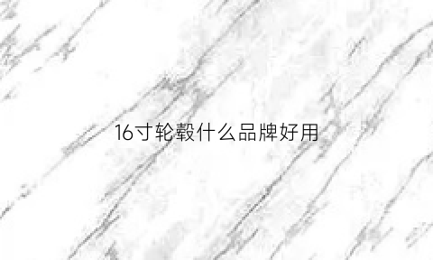 16寸轮毂什么品牌好用(16寸轮毂什么牌子好)