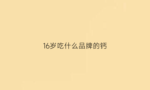 16岁吃什么品牌的钙(16岁吃什么品牌的钙片)