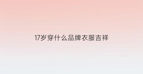 17岁穿什么品牌衣服吉祥(17岁小孩穿什么衣服好看)