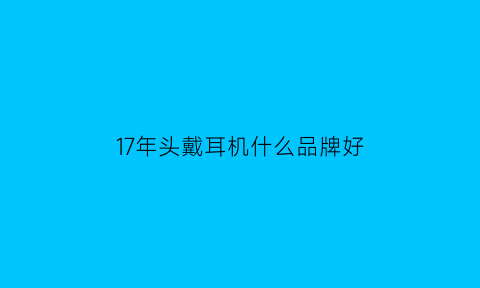 17年头戴耳机什么品牌好(2021年头戴式耳机)