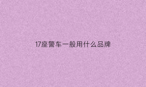 17座警车一般用什么品牌(17座警车一般用什么品牌发动机)