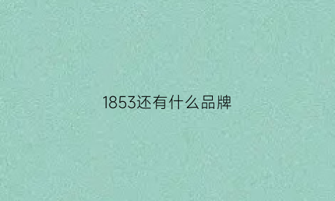 1853还有什么品牌(1853多少钱)