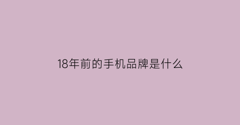 18年前的手机品牌是什么(18年生产的手机)