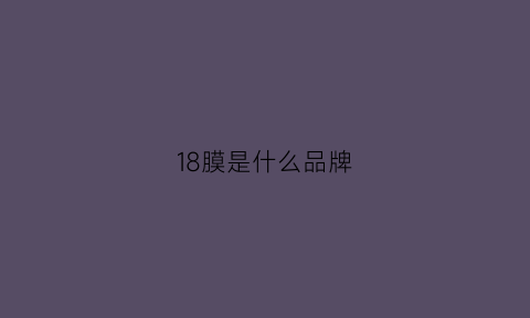 18膜是什么品牌(18d钢化膜是什么意思)