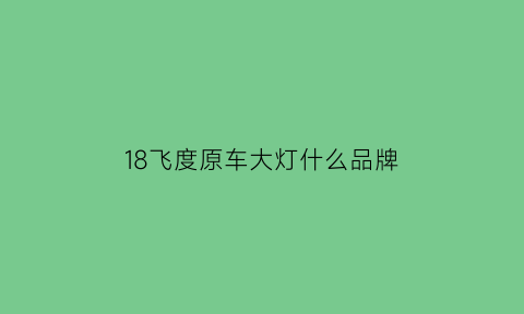 18飞度原车大灯什么品牌(本田飞度2018款大灯灯泡是h几的)