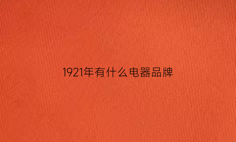 1921年有什么电器品牌(1921年有电风扇吗)