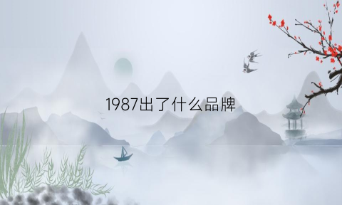 1987出了什么品牌(1987的衣服是个牌子吗)