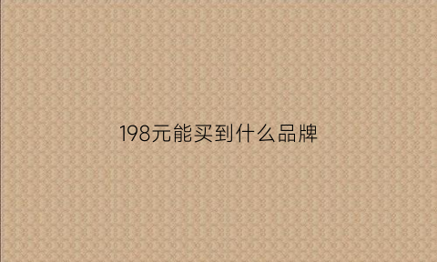 198元能买到什么品牌(198元能买到什么品牌的手机)