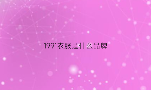 1991衣服是什么品牌(1991男装品牌是什么牌子)