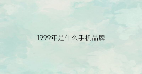 1999年是什么手机品牌(1999年是什么手机品牌型号)