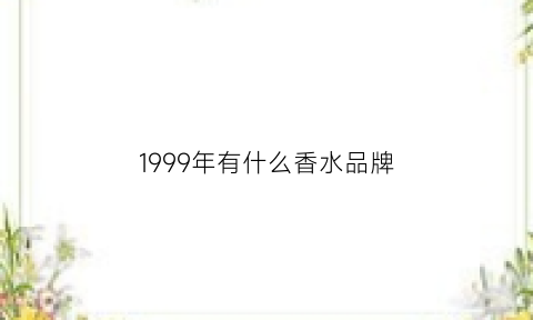 1999年有什么香水品牌(1999年有什么香水品牌的)