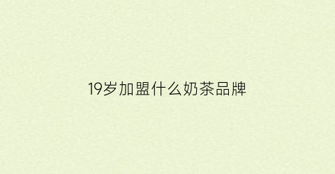 19岁加盟什么奶茶品牌(19岁加盟什么奶茶品牌最好)