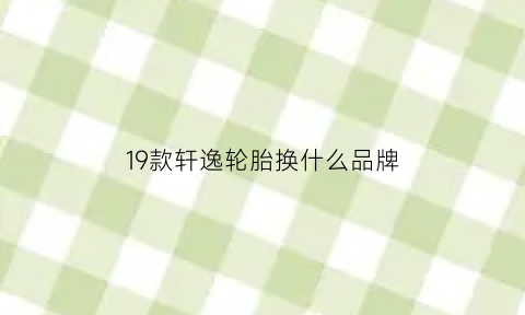 19款轩逸轮胎换什么品牌(19款轩逸轮胎型号参数)