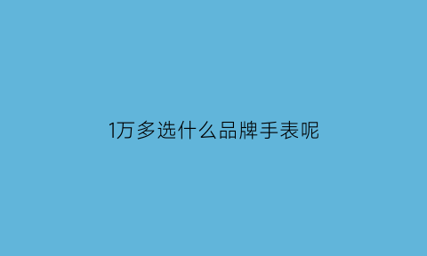 1万多选什么品牌手表呢