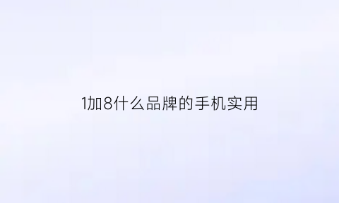 1加8什么品牌的手机实用(1加8什么品牌的手机实用又好用)