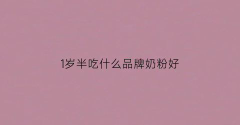 1岁半吃什么品牌奶粉好(一岁半小孩吃什么奶粉好)