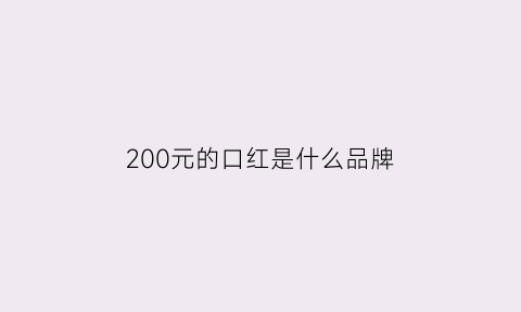 200元的口红是什么品牌(200块钱的口红推荐)