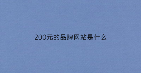 200元的品牌网站是什么(200元的品牌网站是什么意思)