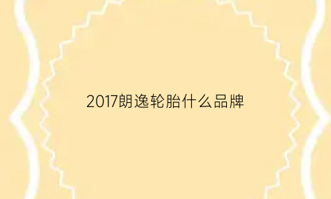 2017朗逸轮胎什么品牌(2017朗逸轮胎什么品牌好)