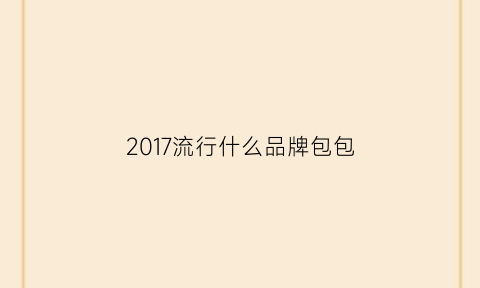 2017流行什么品牌包包(2020包包流行款式和品牌)