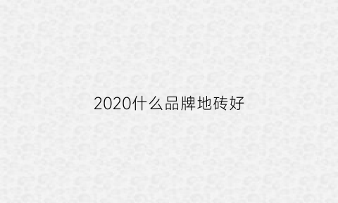 2020什么品牌地砖好