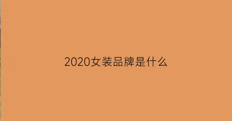 2020女装品牌是什么(2020年最受欢迎的女装品牌)