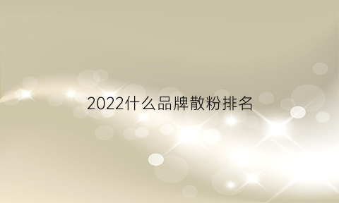 2022什么品牌散粉排名(好的散粉品牌)