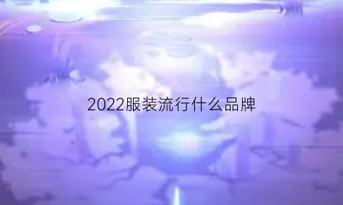 2022服装流行什么品牌