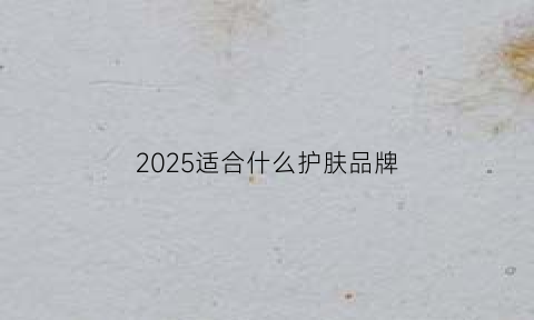 2025适合什么护肤品牌(适合20年龄段的护肤品)