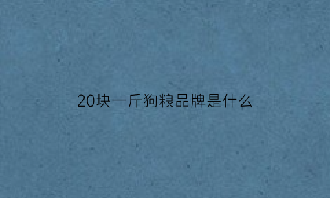 20块一斤狗粮品牌是什么(20块钱10斤的狗粮可以吃吗)