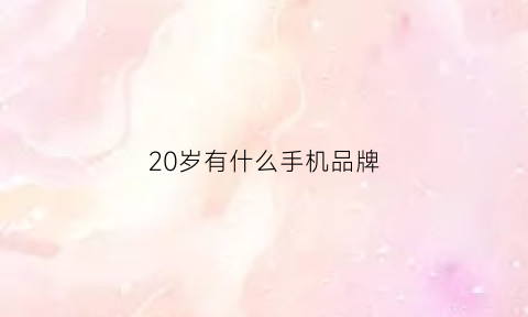 20岁有什么手机品牌(哪个牌子适合20岁左右)