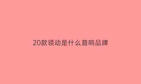 20款领动是什么音响品牌(2020领动的音响是什么牌子的)