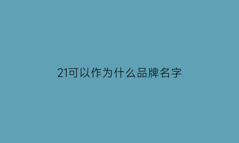 21可以作为什么品牌名字(21数字有什么含义)