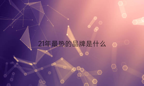 21年最热的品牌是什么(2020年最火的品牌)