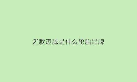 21款迈腾是什么轮胎品牌(21款迈腾用的什么轮胎)