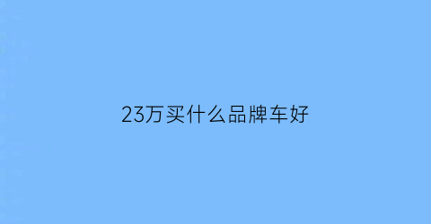 23万买什么品牌车好(23万选什么车)