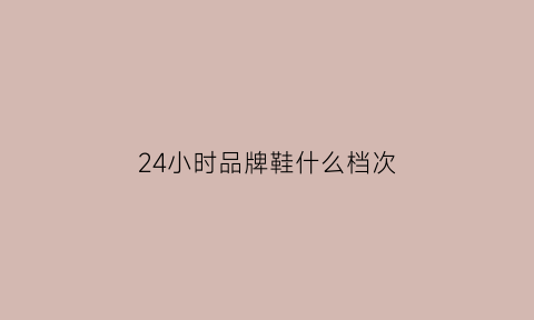 24小时品牌鞋什么档次(24小时是什么品牌)