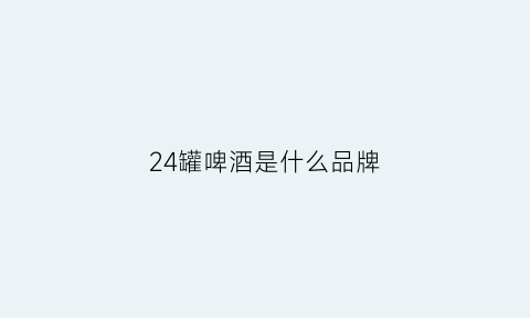 24罐啤酒是什么品牌(24罐啤酒多少斤)