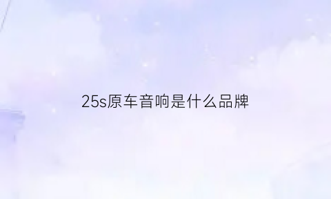 25s原车音响是什么品牌(25s原车音响是什么品牌的)