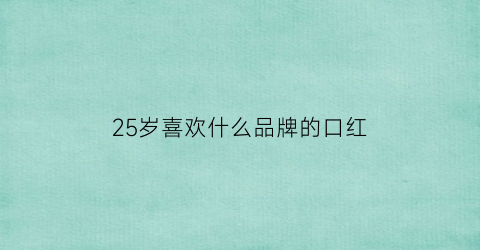 25岁喜欢什么品牌的口红(25岁左右口红排行榜)