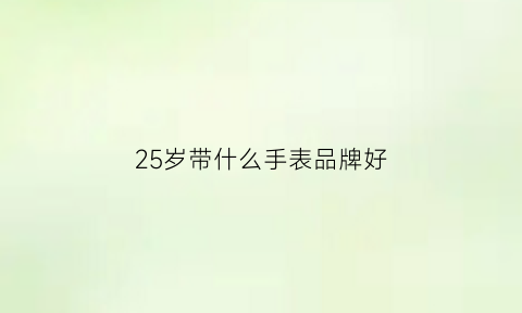 25岁带什么手表品牌好(25岁适合的手表)