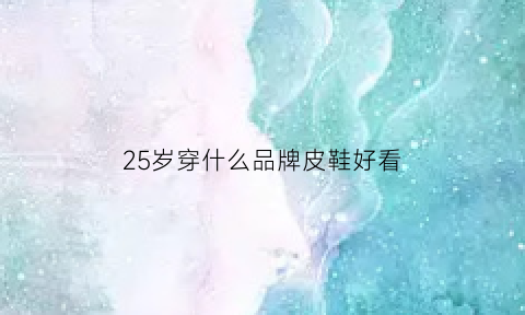 25岁穿什么品牌皮鞋好看(25岁皮鞋推荐)