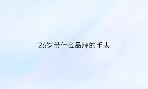 26岁带什么品牌的手表(26岁买什么)