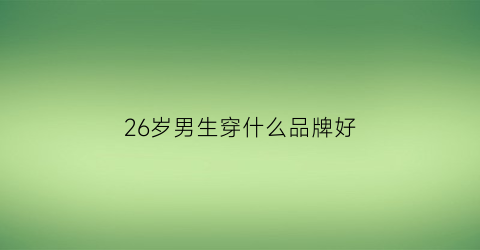 26岁男生穿什么品牌好(26岁男生穿什么品牌好一点)