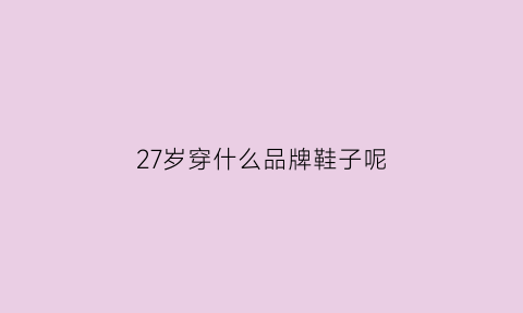 27岁穿什么品牌鞋子呢(27岁适合穿的衣服类型)