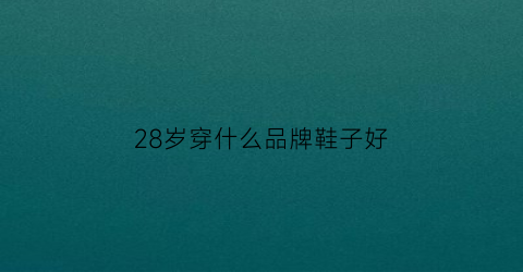 28岁穿什么品牌鞋子好(28岁穿什么鞋子合适)