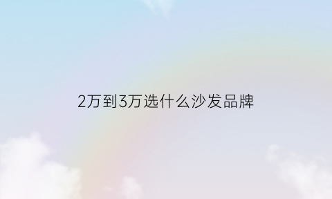 2万到3万选什么沙发品牌(2万到3万选什么沙发品牌比较好)