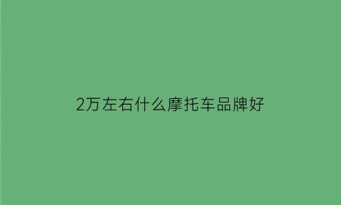 2万左右什么摩托车品牌好(2万左右什么摩托车品牌好一点)